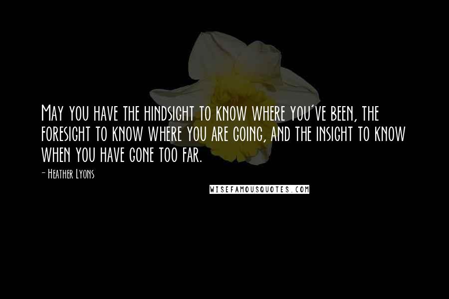 Heather Lyons Quotes: May you have the hindsight to know where you've been, the foresight to know where you are going, and the insight to know when you have gone too far.