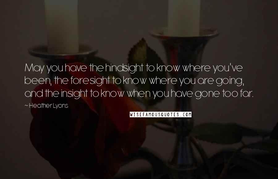 Heather Lyons Quotes: May you have the hindsight to know where you've been, the foresight to know where you are going, and the insight to know when you have gone too far.