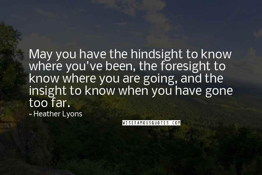 Heather Lyons Quotes: May you have the hindsight to know where you've been, the foresight to know where you are going, and the insight to know when you have gone too far.