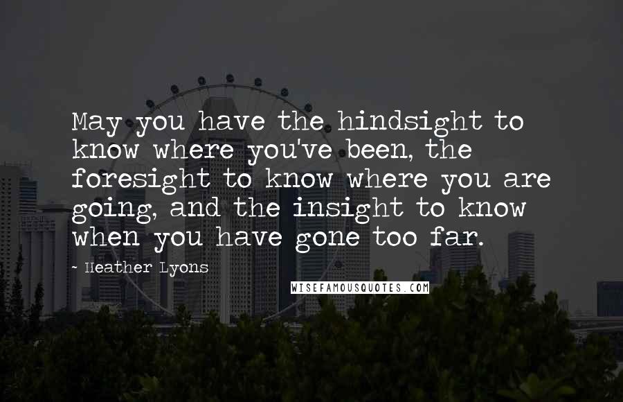 Heather Lyons Quotes: May you have the hindsight to know where you've been, the foresight to know where you are going, and the insight to know when you have gone too far.