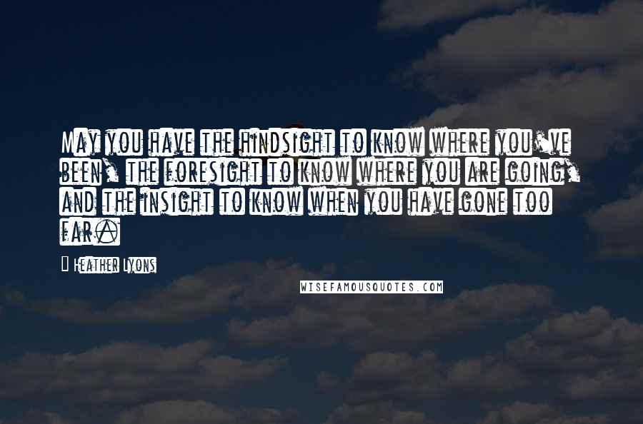 Heather Lyons Quotes: May you have the hindsight to know where you've been, the foresight to know where you are going, and the insight to know when you have gone too far.