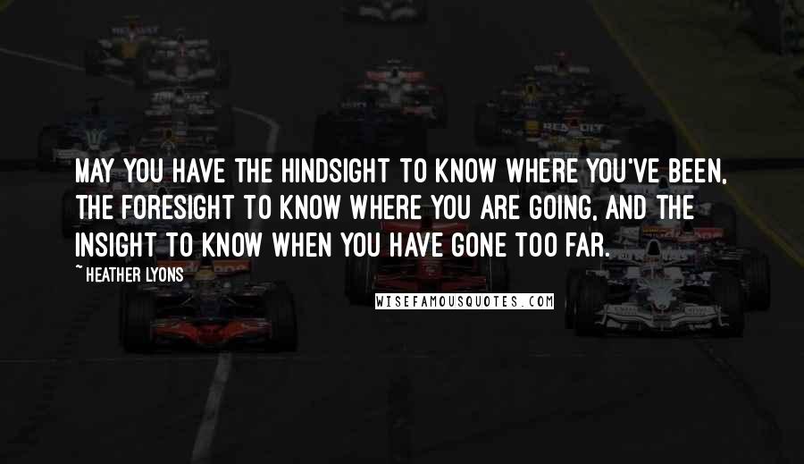 Heather Lyons Quotes: May you have the hindsight to know where you've been, the foresight to know where you are going, and the insight to know when you have gone too far.