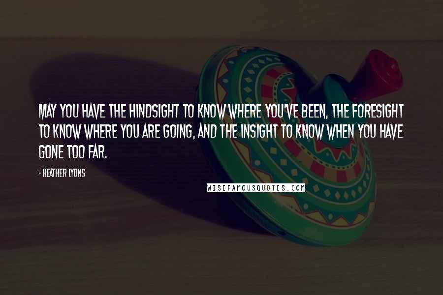 Heather Lyons Quotes: May you have the hindsight to know where you've been, the foresight to know where you are going, and the insight to know when you have gone too far.