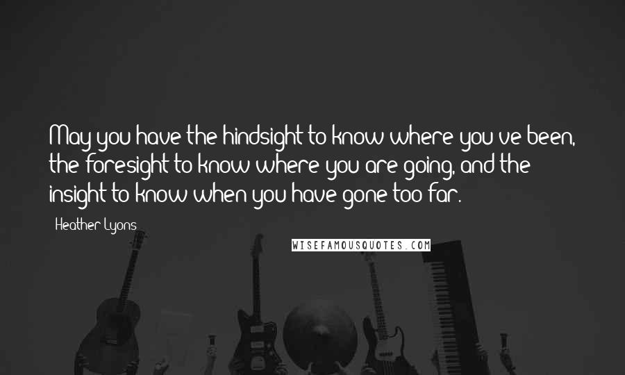 Heather Lyons Quotes: May you have the hindsight to know where you've been, the foresight to know where you are going, and the insight to know when you have gone too far.