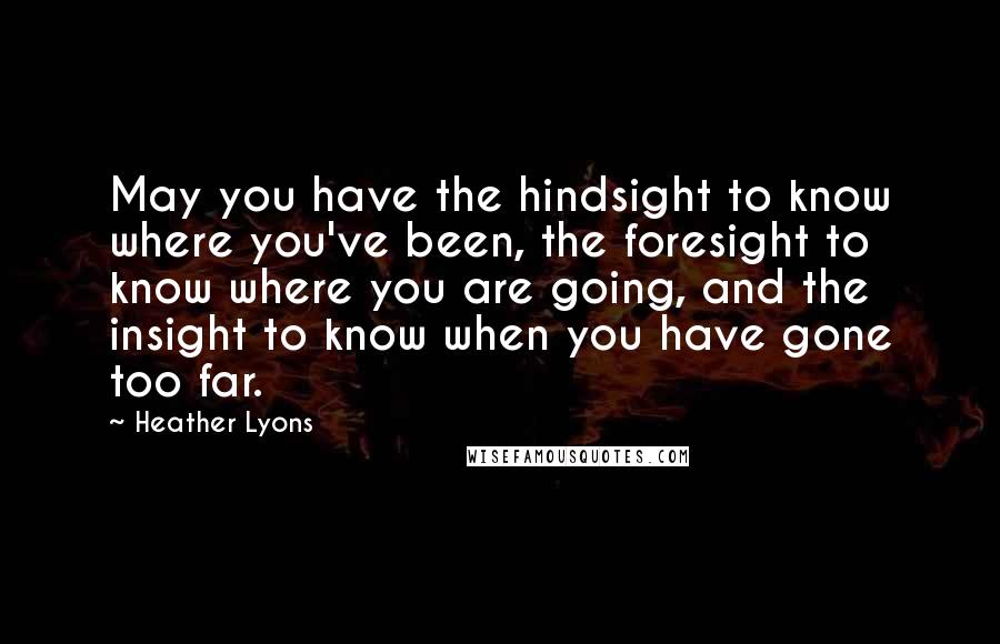 Heather Lyons Quotes: May you have the hindsight to know where you've been, the foresight to know where you are going, and the insight to know when you have gone too far.