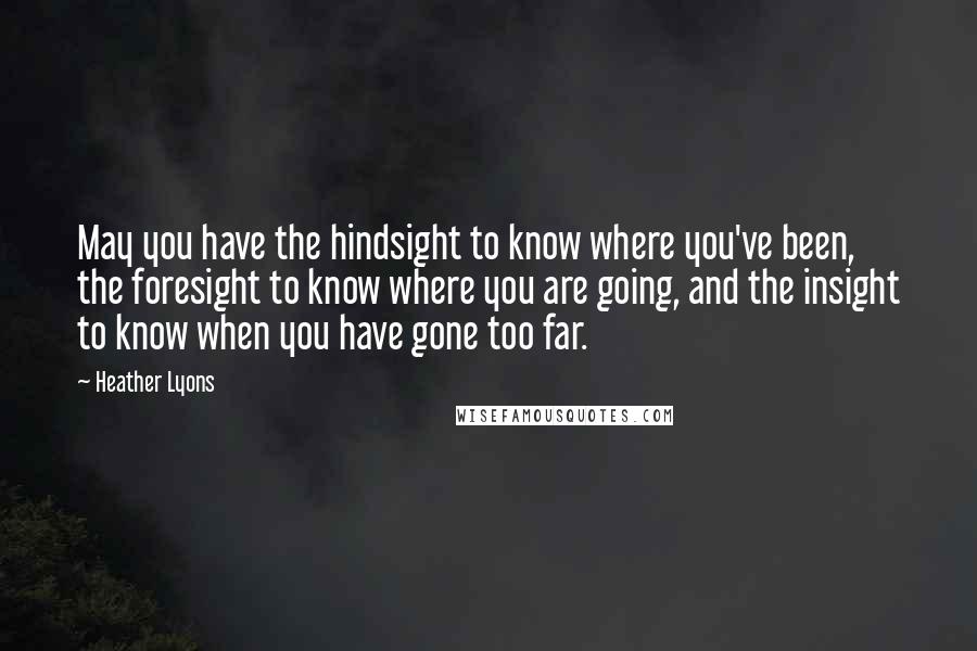 Heather Lyons Quotes: May you have the hindsight to know where you've been, the foresight to know where you are going, and the insight to know when you have gone too far.