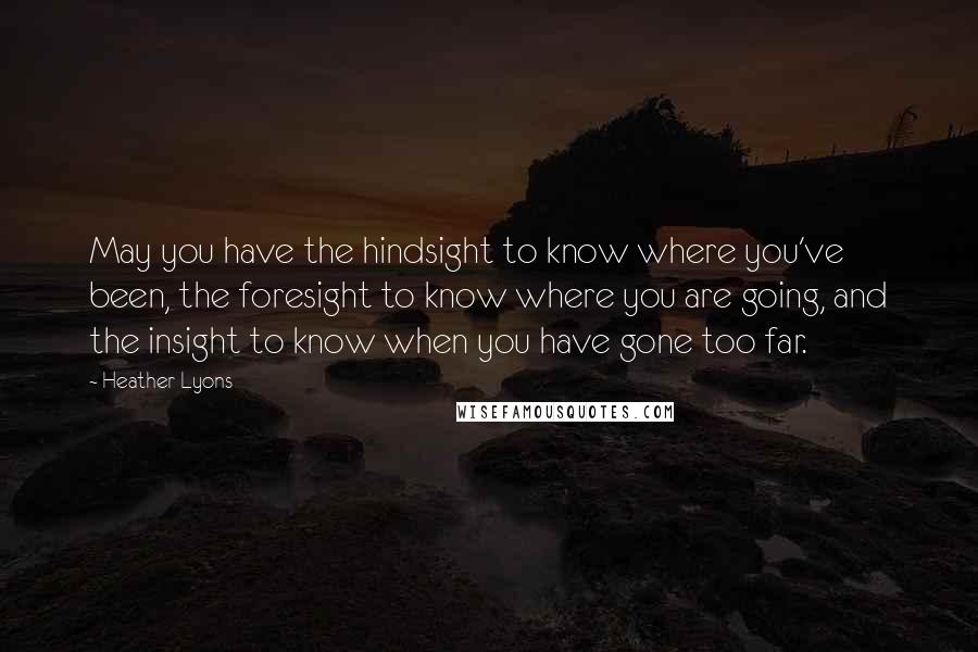 Heather Lyons Quotes: May you have the hindsight to know where you've been, the foresight to know where you are going, and the insight to know when you have gone too far.