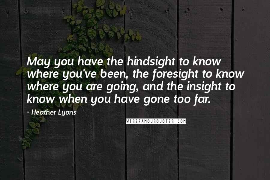 Heather Lyons Quotes: May you have the hindsight to know where you've been, the foresight to know where you are going, and the insight to know when you have gone too far.