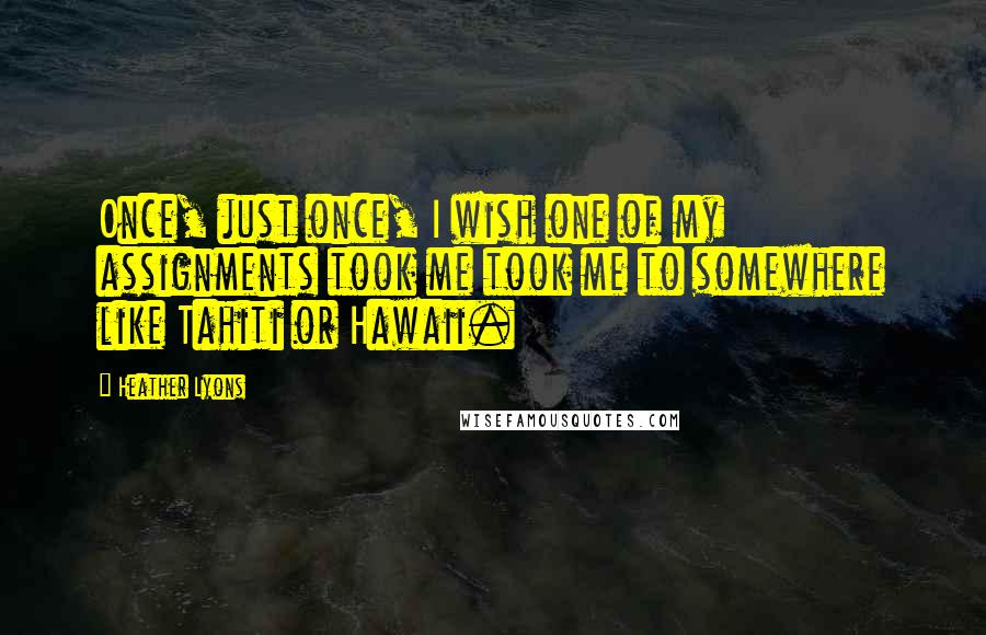 Heather Lyons Quotes: Once, just once, I wish one of my assignments took me took me to somewhere like Tahiti or Hawaii.