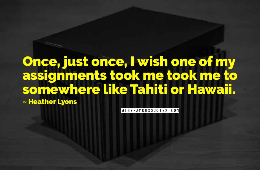 Heather Lyons Quotes: Once, just once, I wish one of my assignments took me took me to somewhere like Tahiti or Hawaii.