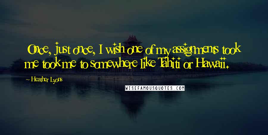 Heather Lyons Quotes: Once, just once, I wish one of my assignments took me took me to somewhere like Tahiti or Hawaii.