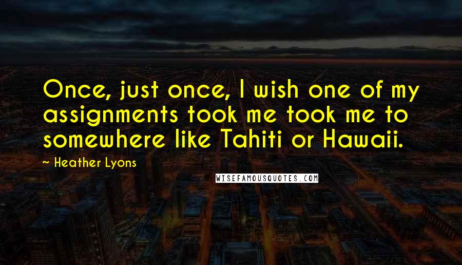 Heather Lyons Quotes: Once, just once, I wish one of my assignments took me took me to somewhere like Tahiti or Hawaii.