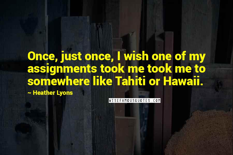 Heather Lyons Quotes: Once, just once, I wish one of my assignments took me took me to somewhere like Tahiti or Hawaii.