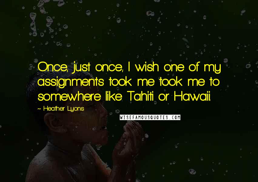 Heather Lyons Quotes: Once, just once, I wish one of my assignments took me took me to somewhere like Tahiti or Hawaii.