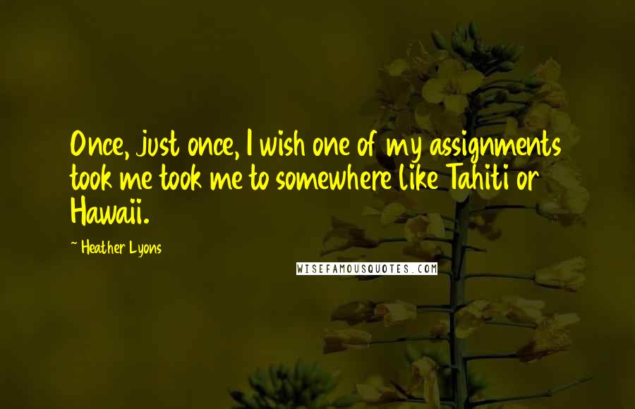 Heather Lyons Quotes: Once, just once, I wish one of my assignments took me took me to somewhere like Tahiti or Hawaii.