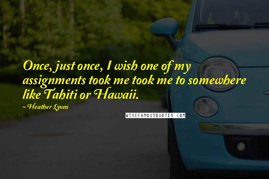 Heather Lyons Quotes: Once, just once, I wish one of my assignments took me took me to somewhere like Tahiti or Hawaii.