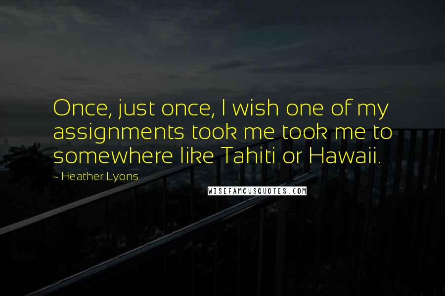 Heather Lyons Quotes: Once, just once, I wish one of my assignments took me took me to somewhere like Tahiti or Hawaii.