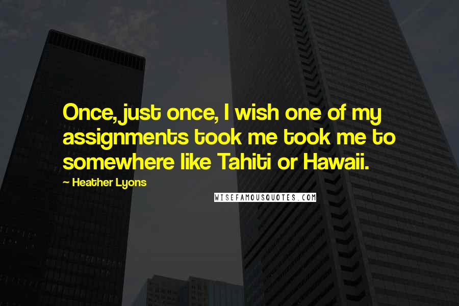 Heather Lyons Quotes: Once, just once, I wish one of my assignments took me took me to somewhere like Tahiti or Hawaii.