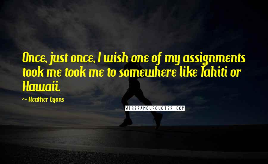 Heather Lyons Quotes: Once, just once, I wish one of my assignments took me took me to somewhere like Tahiti or Hawaii.