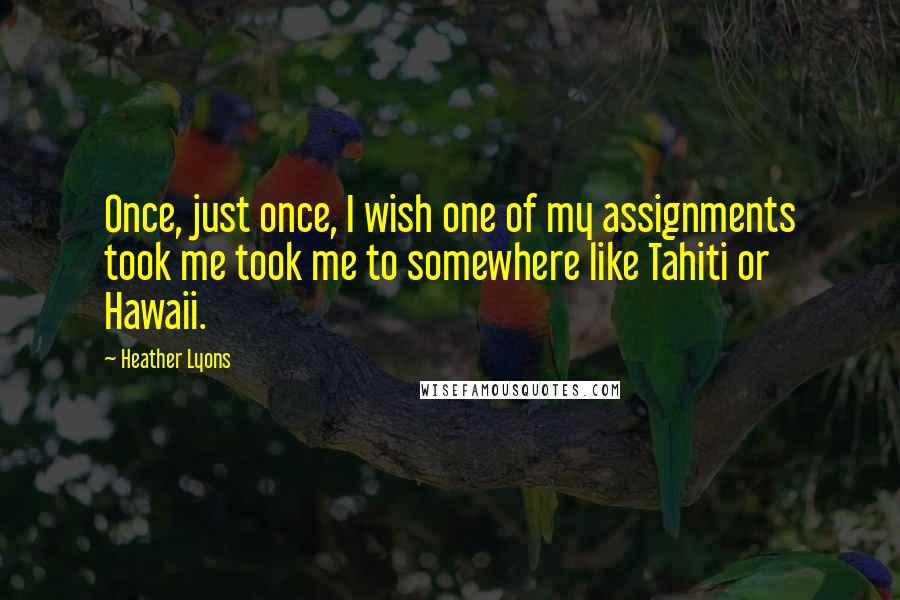 Heather Lyons Quotes: Once, just once, I wish one of my assignments took me took me to somewhere like Tahiti or Hawaii.