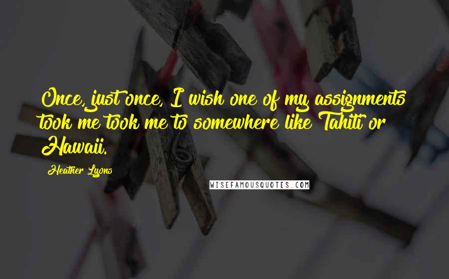 Heather Lyons Quotes: Once, just once, I wish one of my assignments took me took me to somewhere like Tahiti or Hawaii.