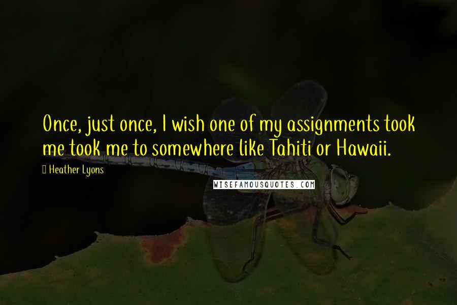 Heather Lyons Quotes: Once, just once, I wish one of my assignments took me took me to somewhere like Tahiti or Hawaii.