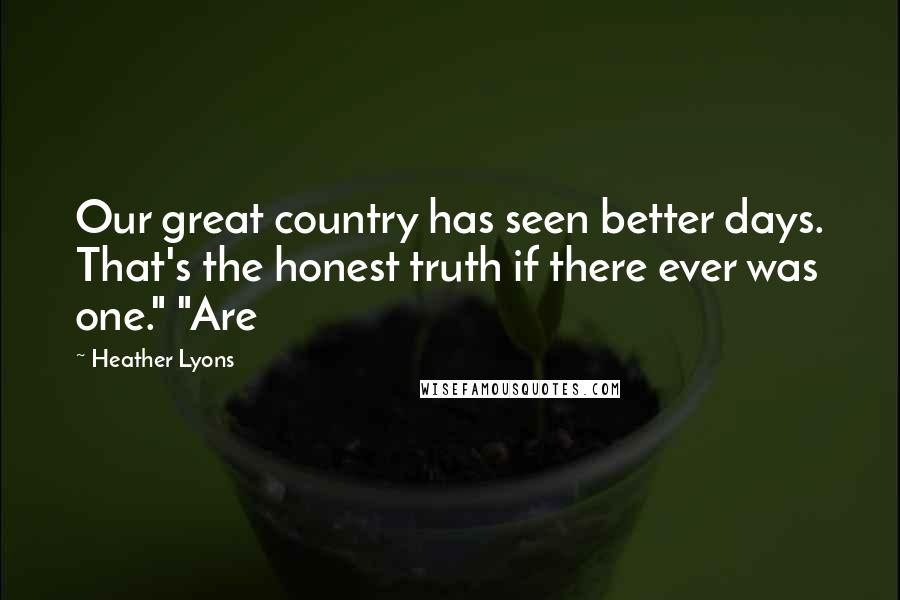 Heather Lyons Quotes: Our great country has seen better days. That's the honest truth if there ever was one." "Are