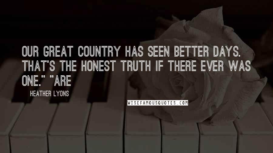 Heather Lyons Quotes: Our great country has seen better days. That's the honest truth if there ever was one." "Are