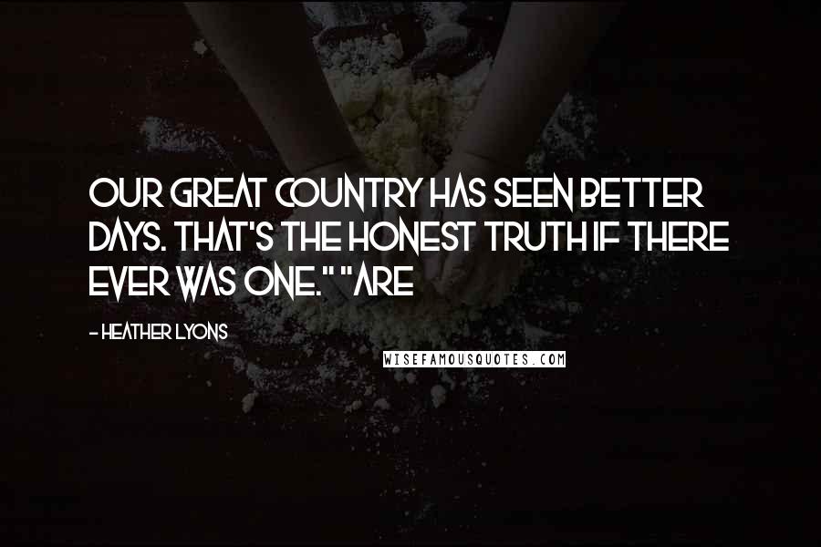 Heather Lyons Quotes: Our great country has seen better days. That's the honest truth if there ever was one." "Are