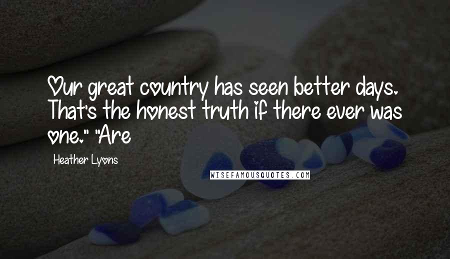 Heather Lyons Quotes: Our great country has seen better days. That's the honest truth if there ever was one." "Are