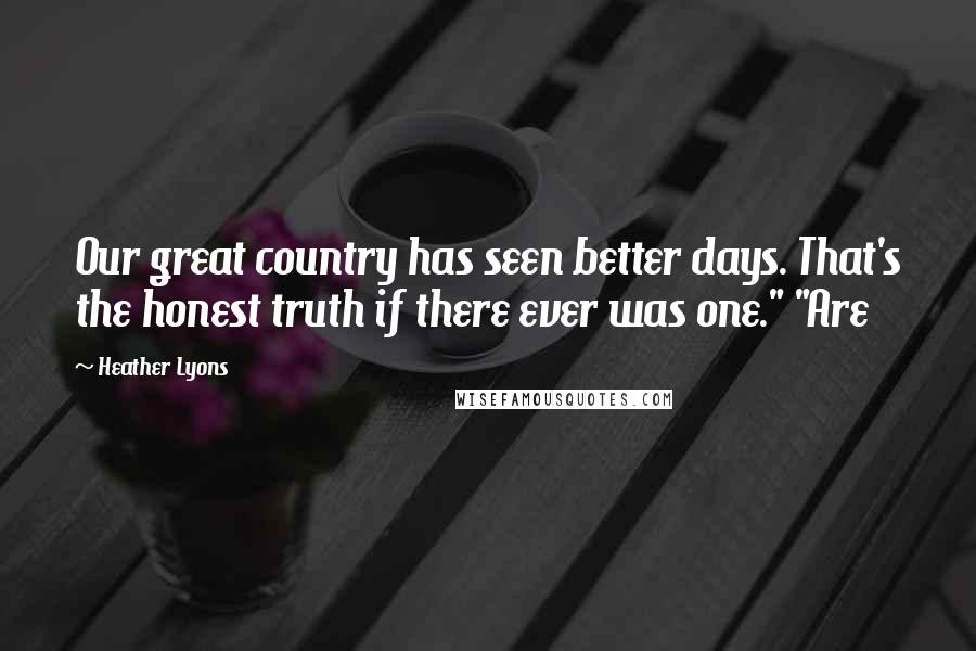 Heather Lyons Quotes: Our great country has seen better days. That's the honest truth if there ever was one." "Are