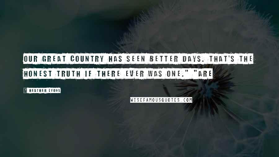 Heather Lyons Quotes: Our great country has seen better days. That's the honest truth if there ever was one." "Are