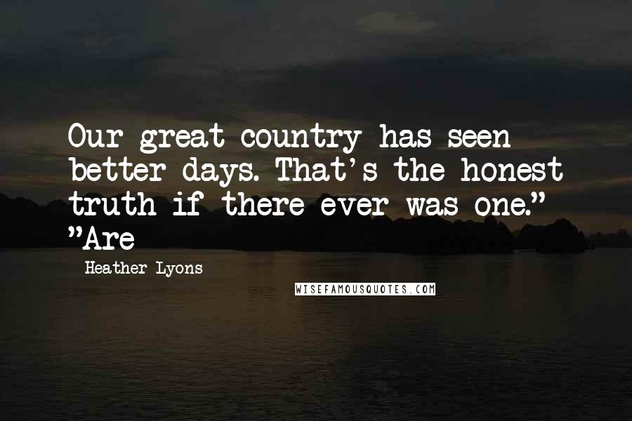 Heather Lyons Quotes: Our great country has seen better days. That's the honest truth if there ever was one." "Are