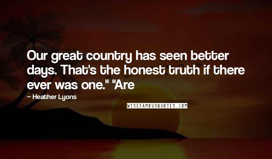 Heather Lyons Quotes: Our great country has seen better days. That's the honest truth if there ever was one." "Are