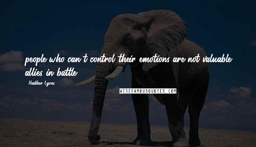Heather Lyons Quotes: people who can't control their emotions are not valuable allies in battle.
