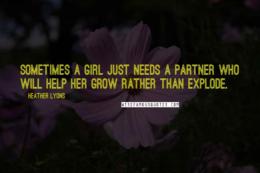 Heather Lyons Quotes: Sometimes a girl just needs a partner who will help her grow rather than explode.