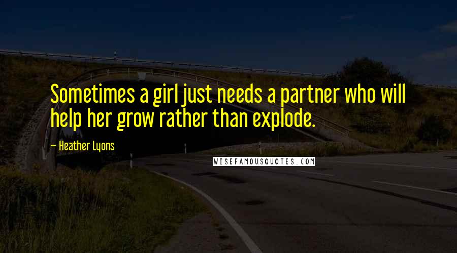 Heather Lyons Quotes: Sometimes a girl just needs a partner who will help her grow rather than explode.