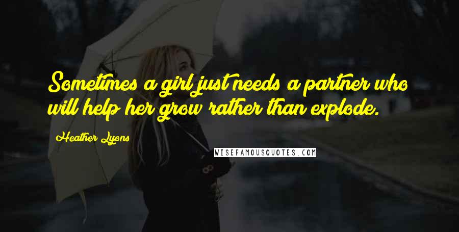 Heather Lyons Quotes: Sometimes a girl just needs a partner who will help her grow rather than explode.