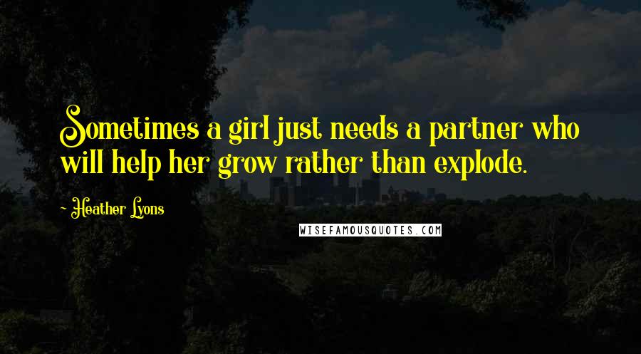 Heather Lyons Quotes: Sometimes a girl just needs a partner who will help her grow rather than explode.