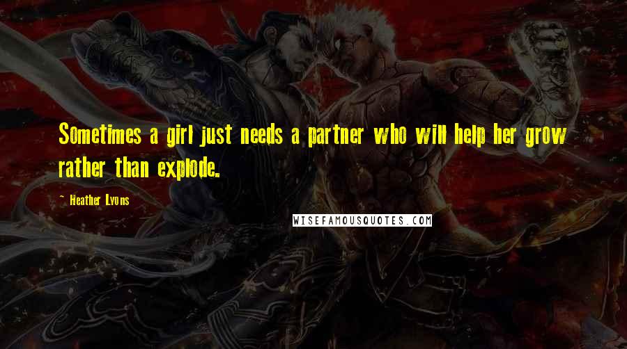 Heather Lyons Quotes: Sometimes a girl just needs a partner who will help her grow rather than explode.