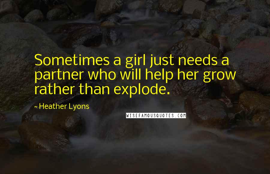 Heather Lyons Quotes: Sometimes a girl just needs a partner who will help her grow rather than explode.