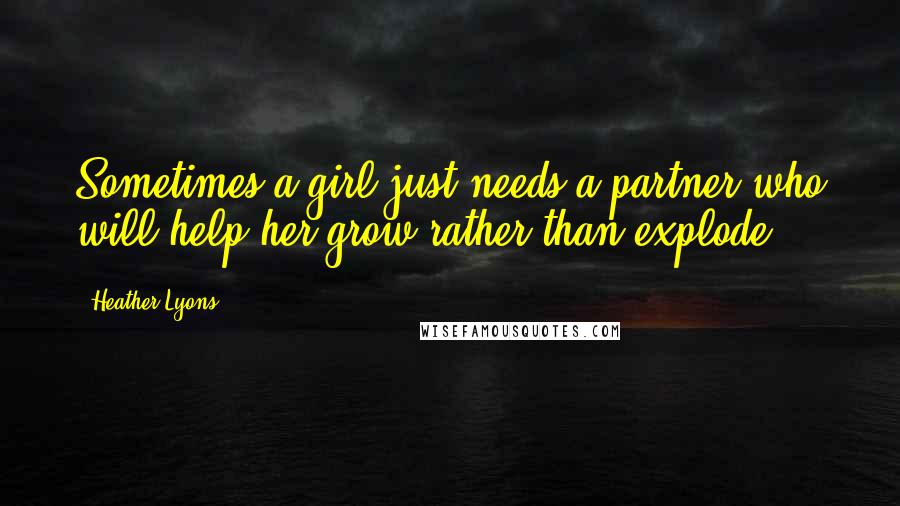 Heather Lyons Quotes: Sometimes a girl just needs a partner who will help her grow rather than explode.