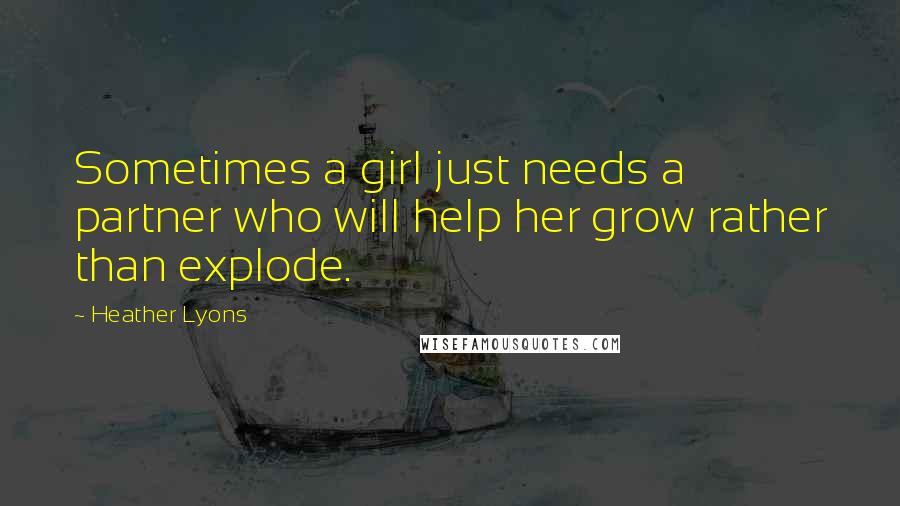 Heather Lyons Quotes: Sometimes a girl just needs a partner who will help her grow rather than explode.