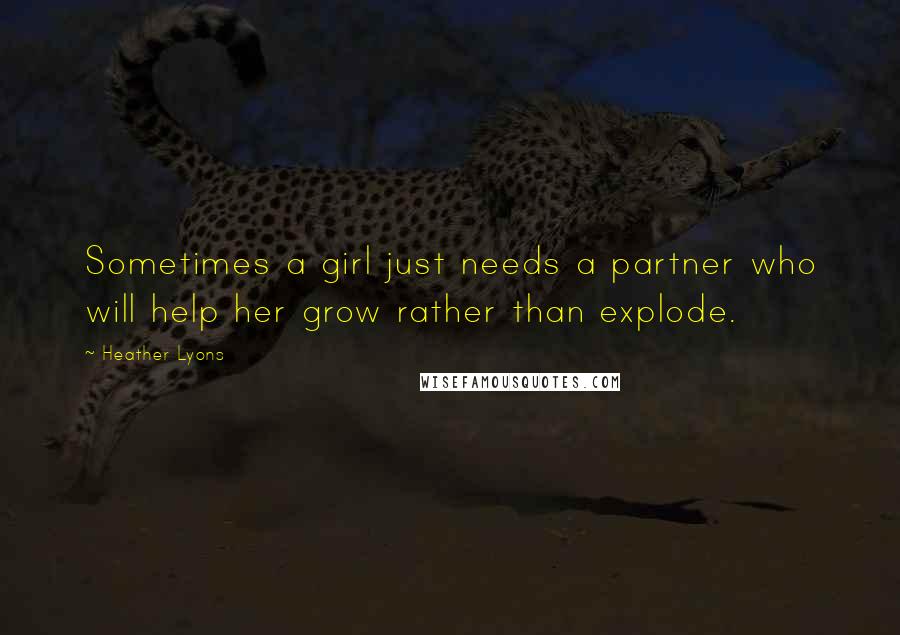 Heather Lyons Quotes: Sometimes a girl just needs a partner who will help her grow rather than explode.