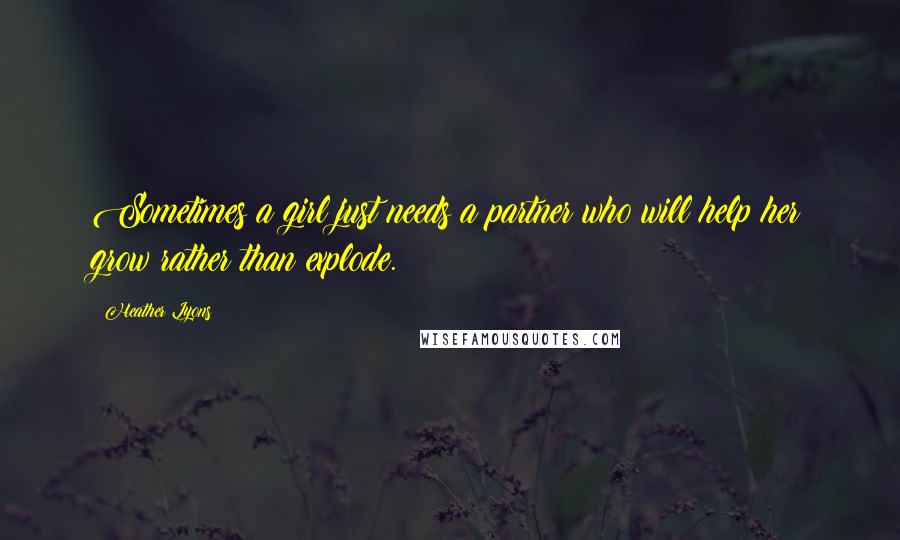 Heather Lyons Quotes: Sometimes a girl just needs a partner who will help her grow rather than explode.