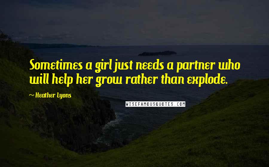 Heather Lyons Quotes: Sometimes a girl just needs a partner who will help her grow rather than explode.