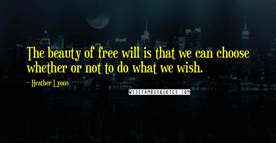 Heather Lyons Quotes: The beauty of free will is that we can choose whether or not to do what we wish.