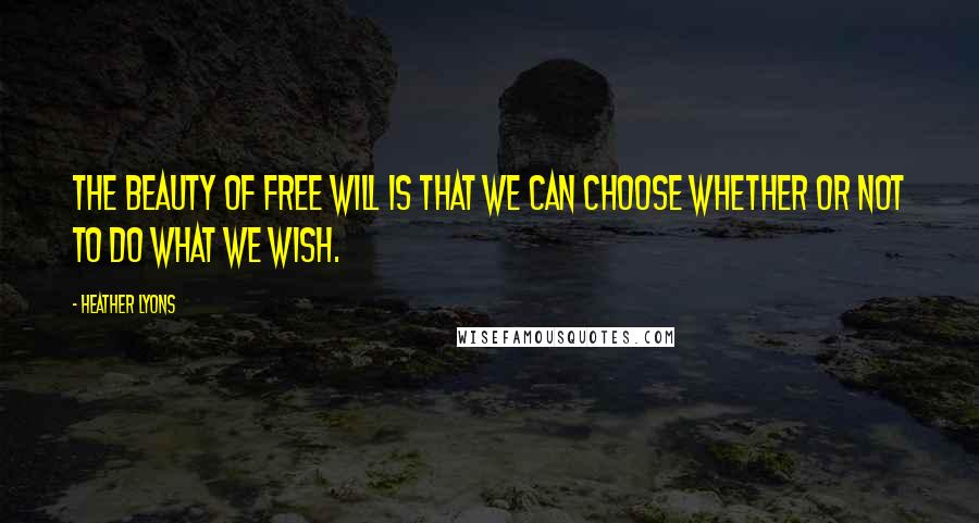 Heather Lyons Quotes: The beauty of free will is that we can choose whether or not to do what we wish.