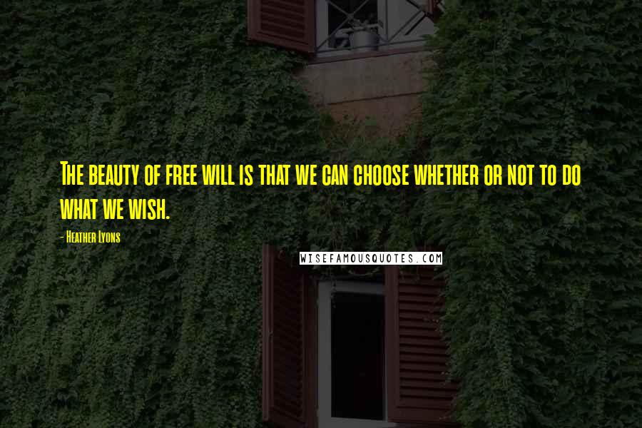 Heather Lyons Quotes: The beauty of free will is that we can choose whether or not to do what we wish.