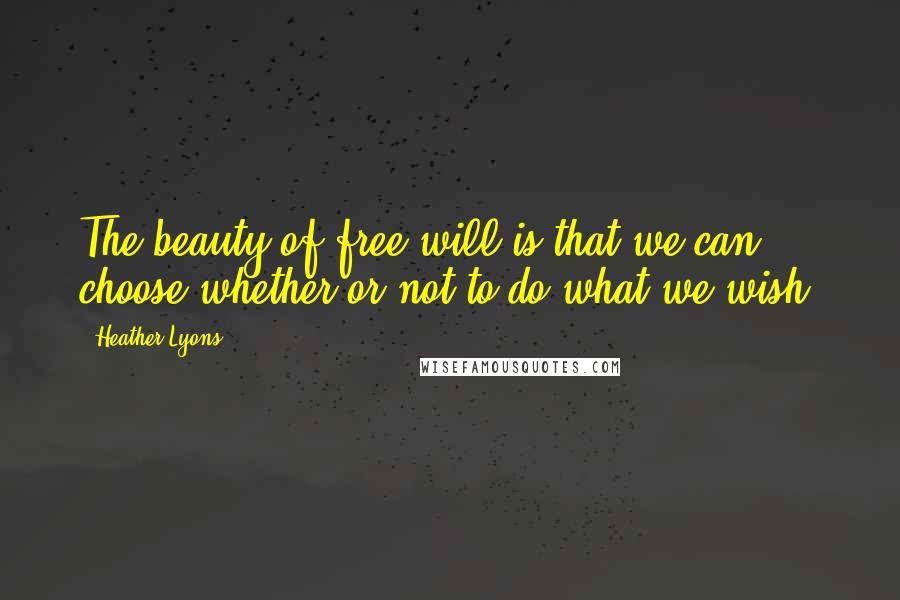 Heather Lyons Quotes: The beauty of free will is that we can choose whether or not to do what we wish.